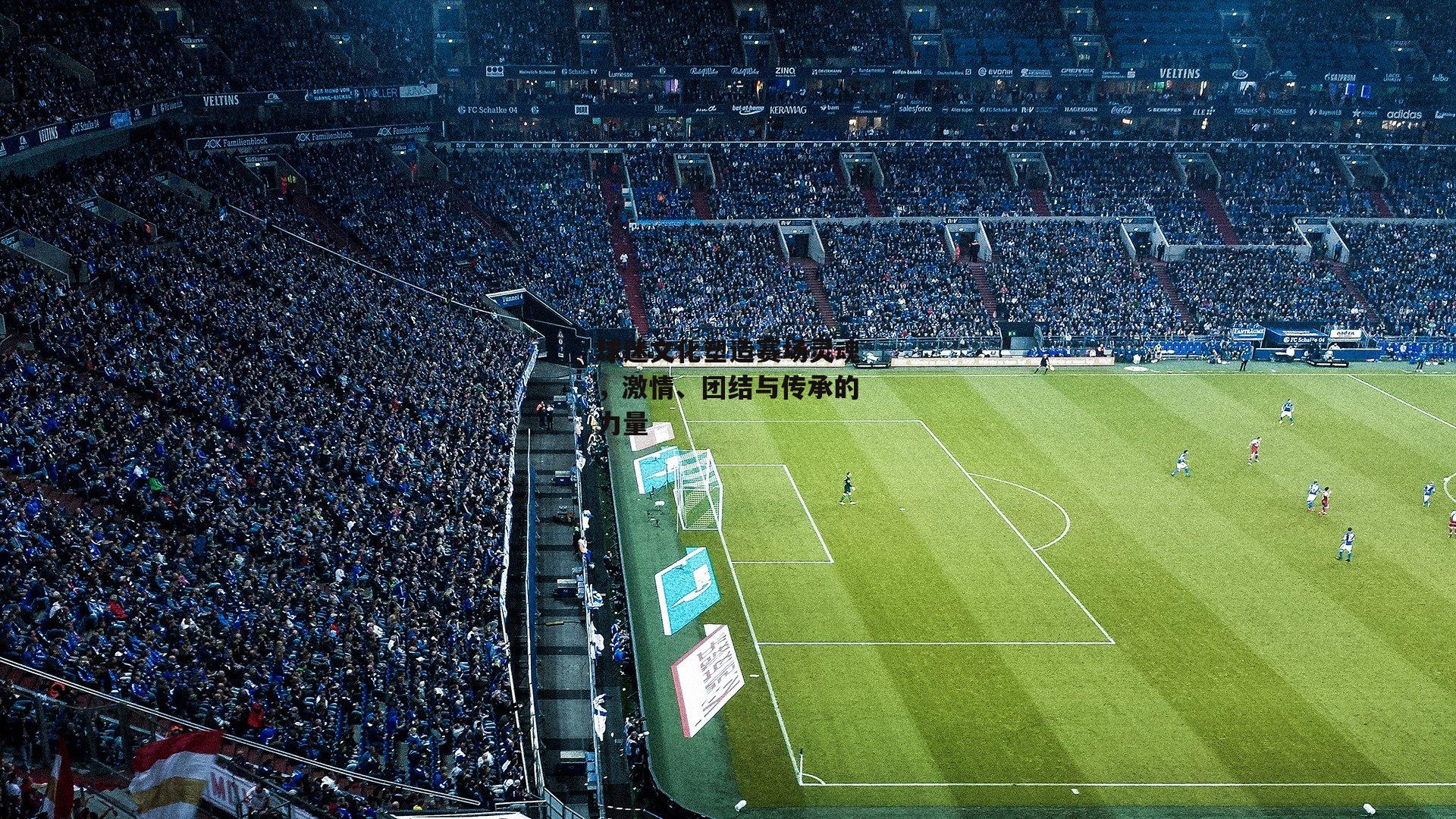 球迷文化塑造赛场灵魂,激情、团结与传承的力量