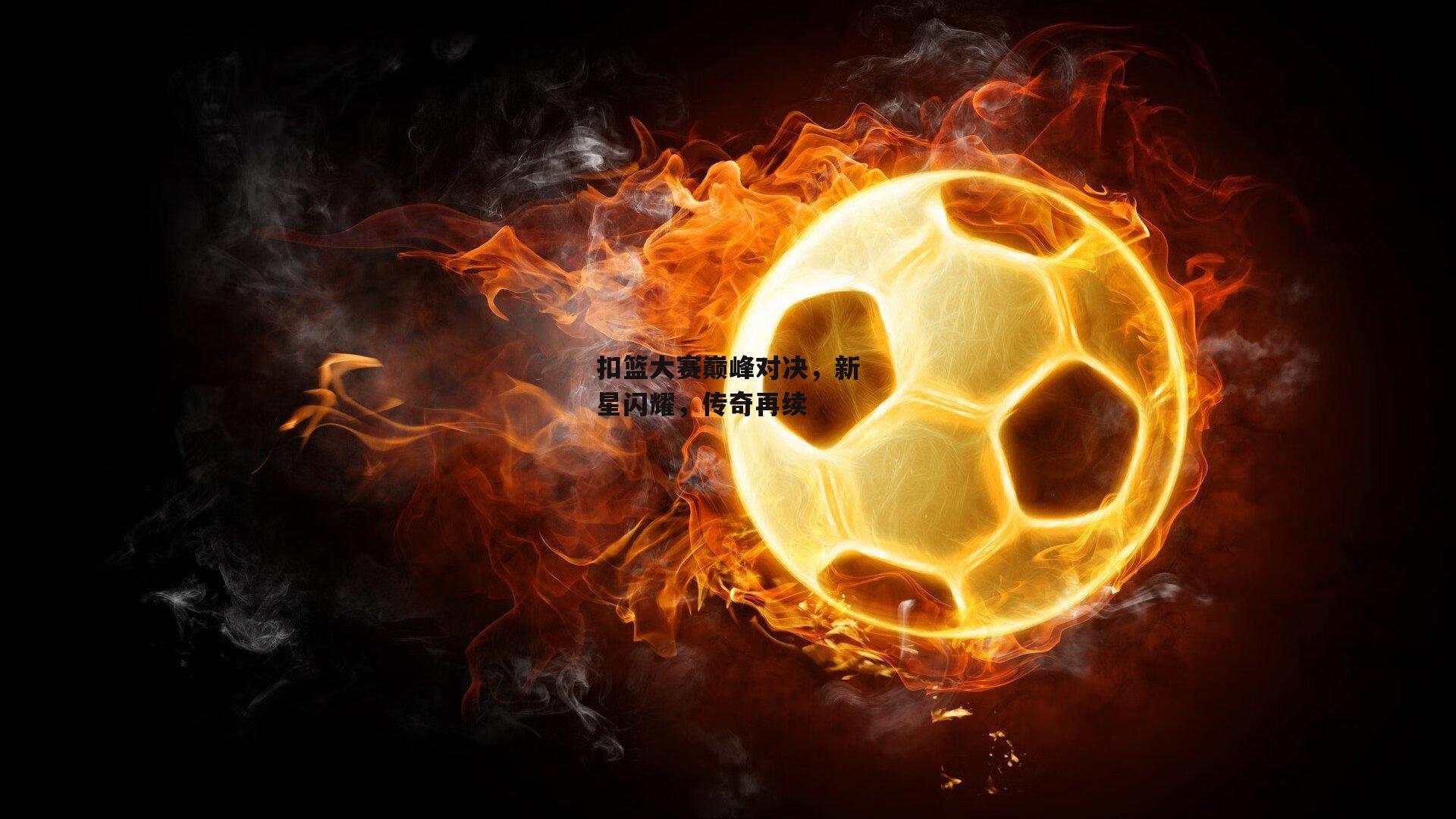 扣篮大赛巅峰对决，新星闪耀，传奇再续