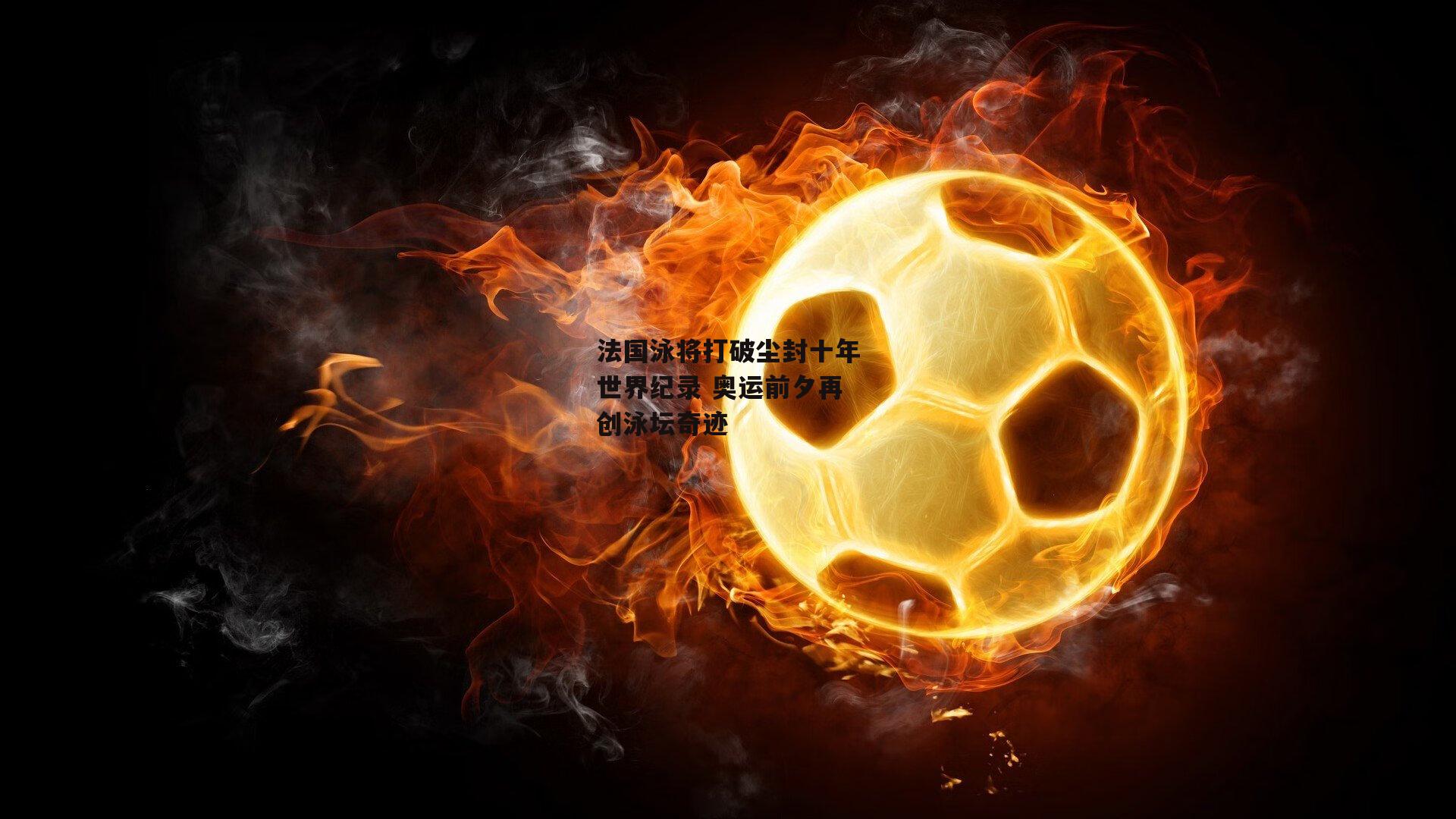 法国泳将打破尘封十年世界纪录 奥运前夕再创泳坛奇迹