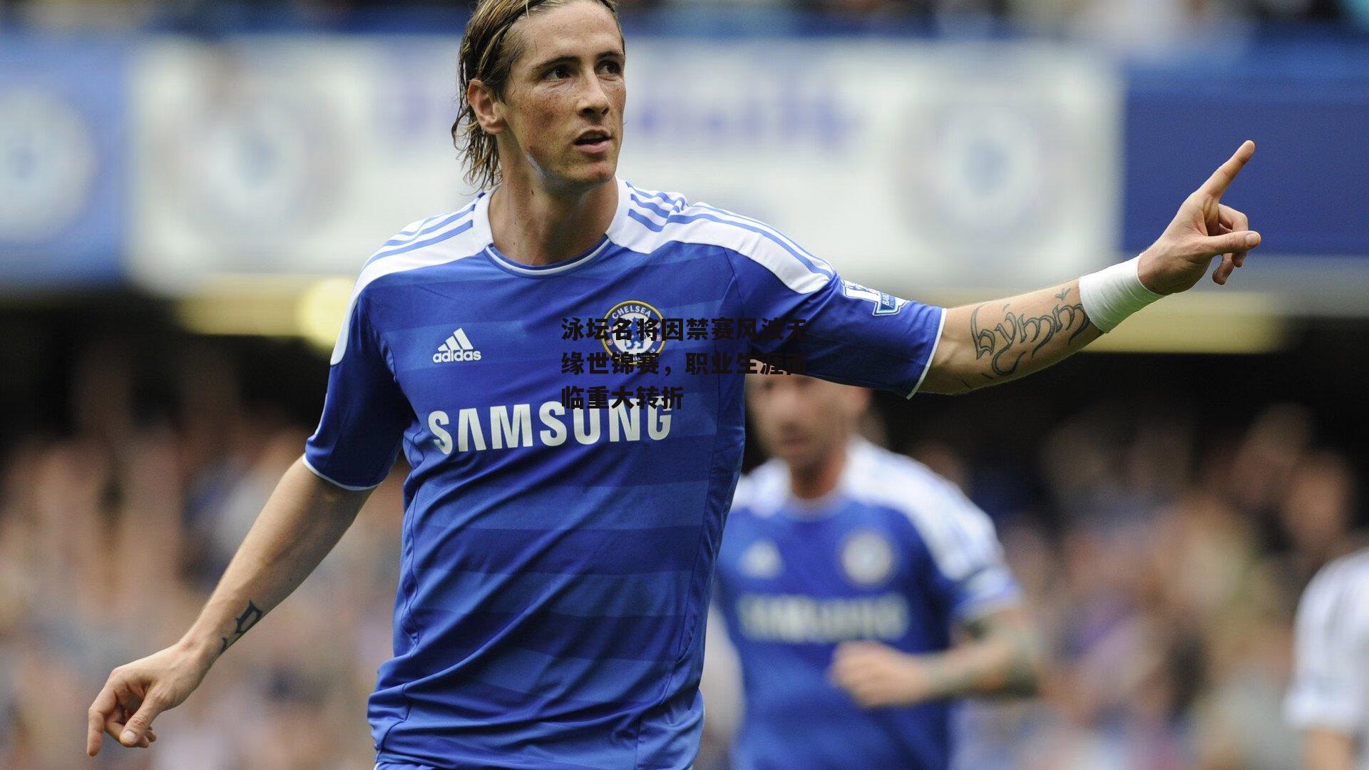 泳坛名将因禁赛风波无缘世锦赛，职业生涯面临重大转折