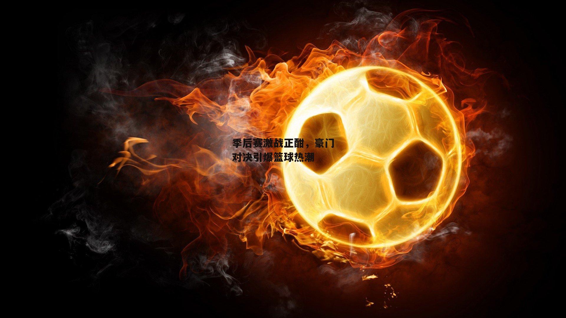 季后赛激战正酣，豪门对决引爆篮球热潮